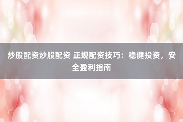 炒股配资炒股配资 正规配资技巧：稳健投资，安全盈利指南
