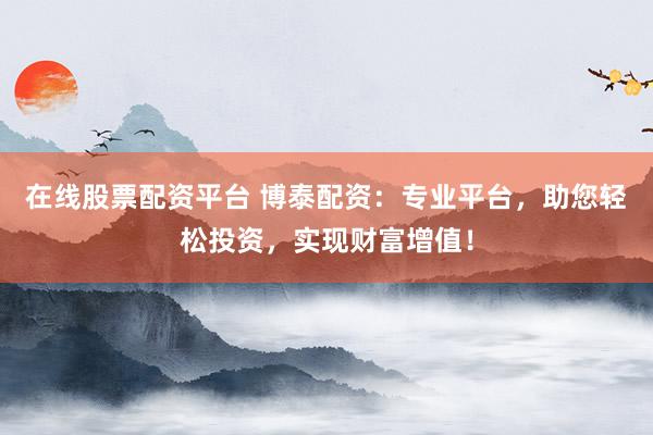 在线股票配资平台 博泰配资：专业平台，助您轻松投资，实现财富增值！