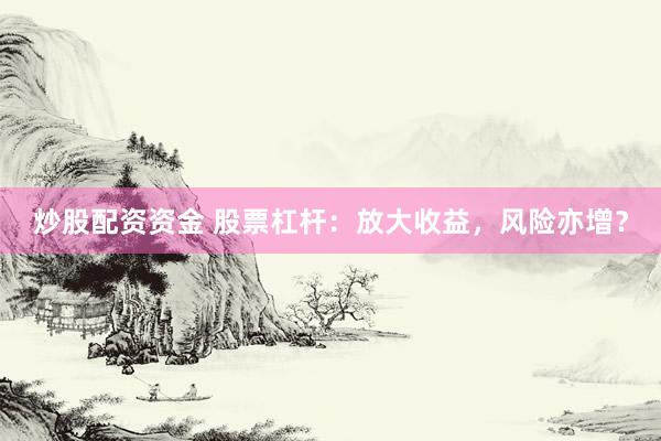 炒股配资资金 股票杠杆：放大收益，风险亦增？