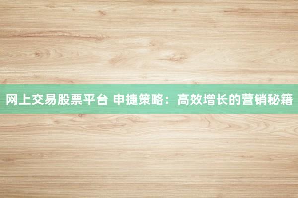 网上交易股票平台 申捷策略：高效增长的营销秘籍
