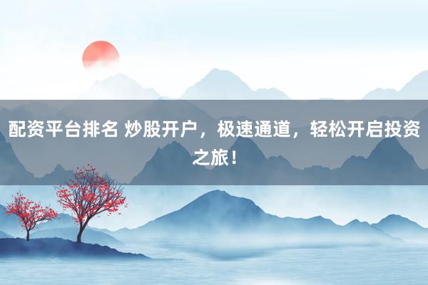 配资平台排名 炒股开户，极速通道，轻松开启投资之旅！