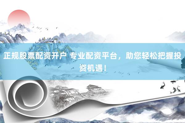 正规股票配资开户 专业配资平台，助您轻松把握投资机遇！
