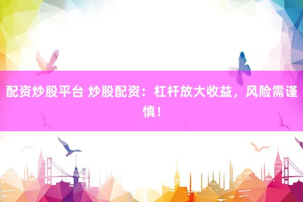 配资炒股平台 炒股配资：杠杆放大收益，风险需谨慎！