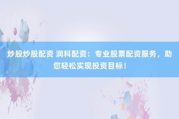 炒股炒股配资 润科配资：专业股票配资服务，助您轻松实现投资目标！