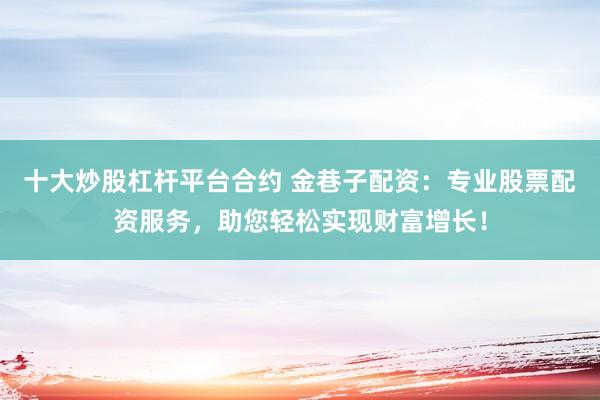 十大炒股杠杆平台合约 金巷子配资：专业股票配资服务，助您轻松实现财富增长！