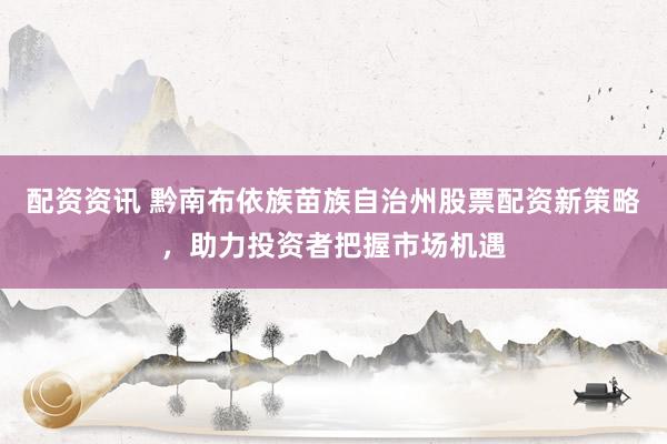 配资资讯 黔南布依族苗族自治州股票配资新策略，助力投资者把握市场机遇