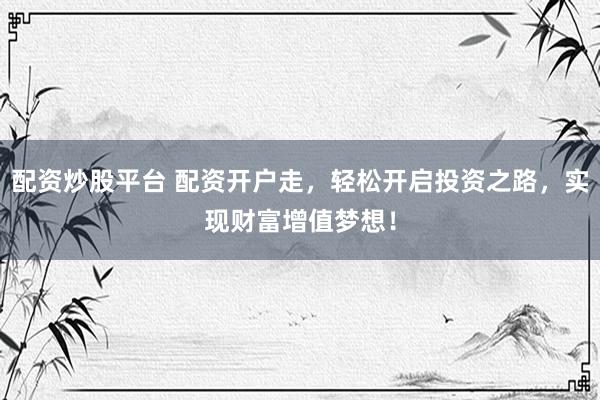 配资炒股平台 配资开户走，轻松开启投资之路，实现财富增值梦想！