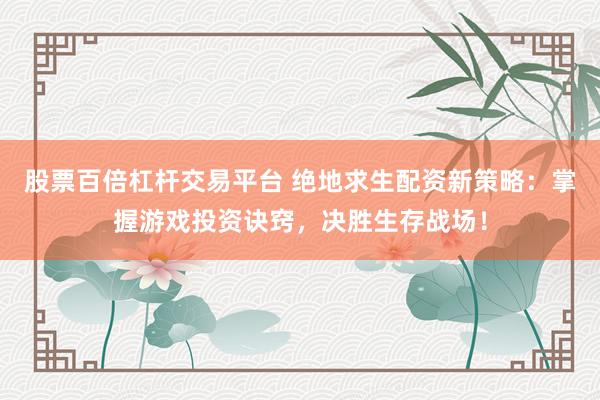 股票百倍杠杆交易平台 绝地求生配资新策略：掌握游戏投资诀窍，决胜生存战场！