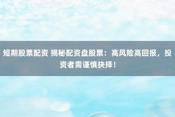 短期股票配资 揭秘配资盘股票：高风险高回报，投资者需谨慎抉择！