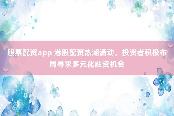 股票配资app 港股配资热潮涌动，投资者积极布局寻求多元化融资机会