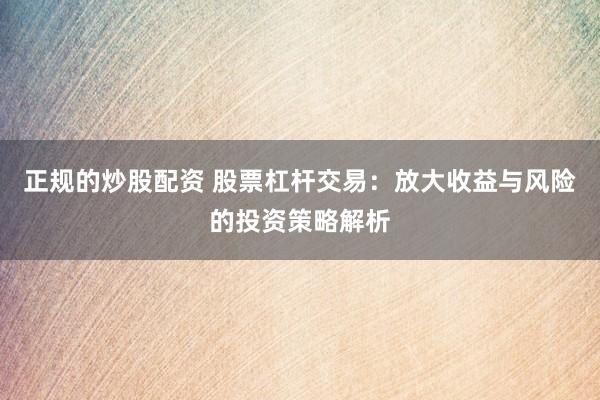 正规的炒股配资 股票杠杆交易：放大收益与风险的投资策略解析