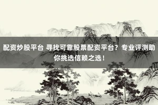 配资炒股平台 寻找可靠股票配资平台？专业评测助你挑选信赖之选！