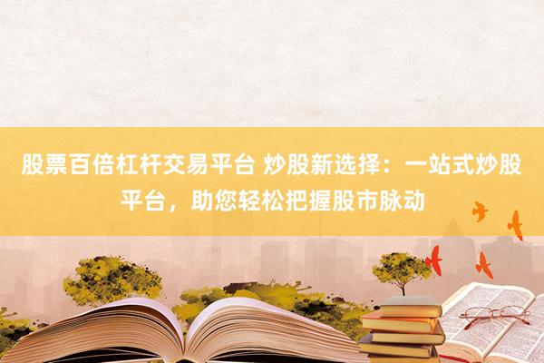 股票百倍杠杆交易平台 炒股新选择：一站式炒股平台，助您轻松把握股市脉动
