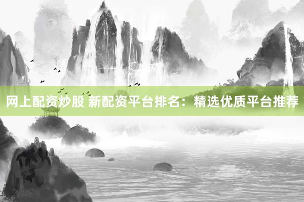 网上配资炒股 新配资平台排名：精选优质平台推荐
