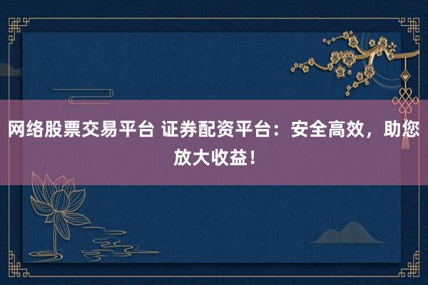 网络股票交易平台 证券配资平台：安全高效，助您放大收益！