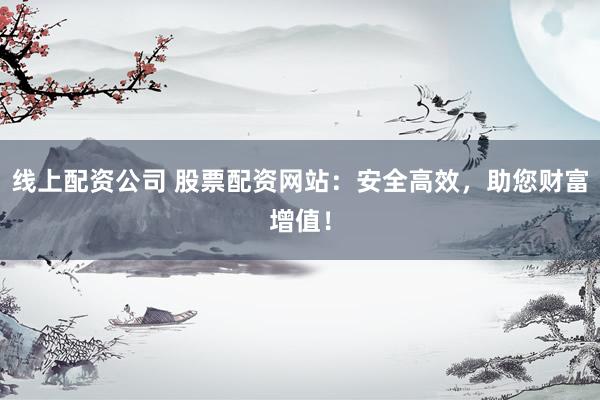 线上配资公司 股票配资网站：安全高效，助您财富增值！