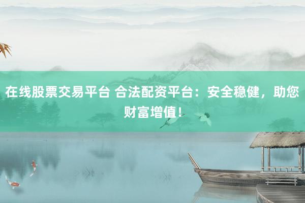 在线股票交易平台 合法配资平台：安全稳健，助您财富增值！