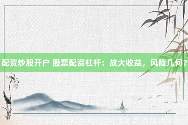 配资炒股开户 股票配资杠杆：放大收益，风险几何？