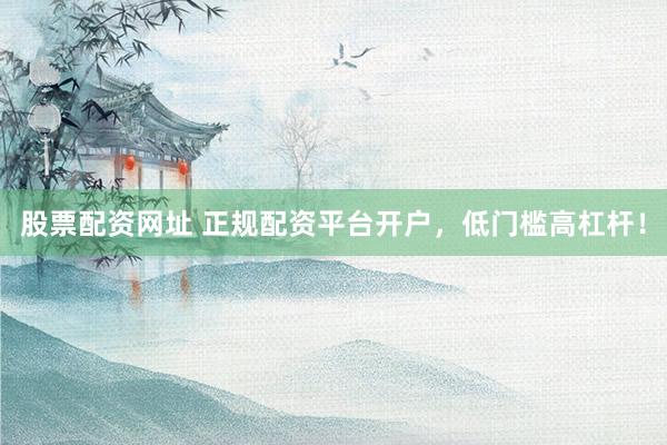 股票配资网址 正规配资平台开户，低门槛高杠杆！