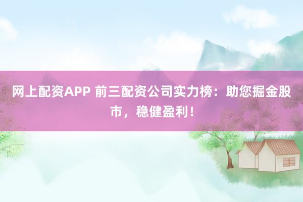 网上配资APP 前三配资公司实力榜：助您掘金股市，稳健盈利！