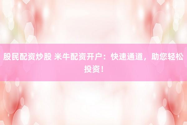 股民配资炒股 米牛配资开户：快速通道，助您轻松投资！