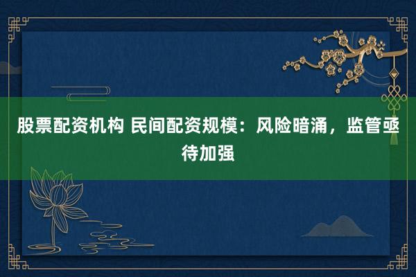 股票配资机构 民间配资规模：风险暗涌，监管亟待加强