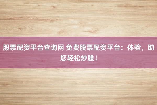 股票配资平台查询网 免费股票配资平台：体验，助您轻松炒股！