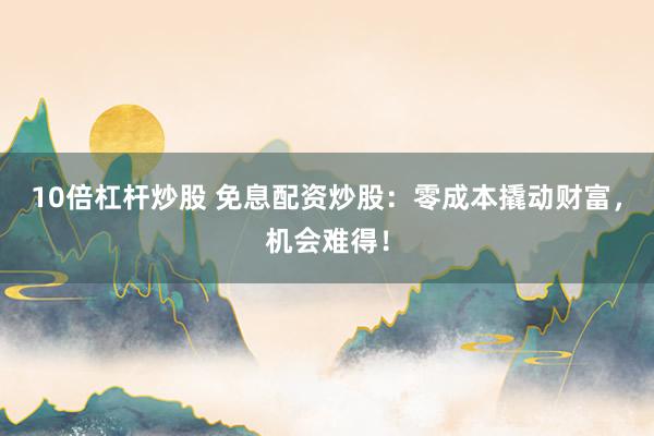 10倍杠杆炒股 免息配资炒股：零成本撬动财富，机会难得！