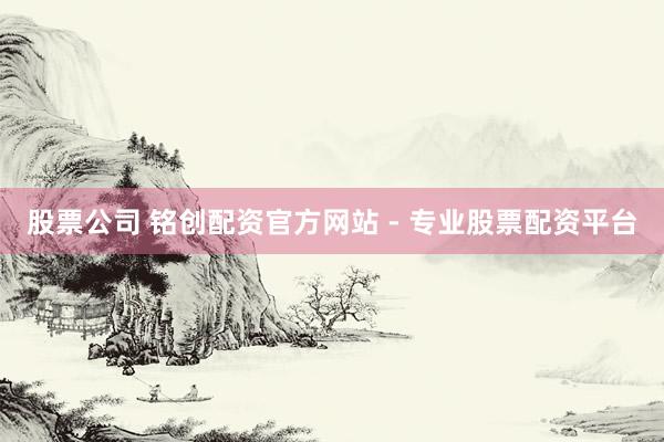 股票公司 铭创配资官方网站 - 专业股票配资平台