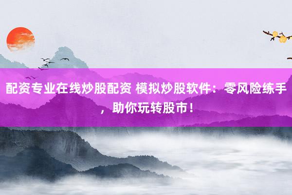 配资专业在线炒股配资 模拟炒股软件：零风险练手，助你玩转股市！