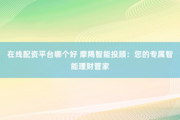 在线配资平台哪个好 摩羯智能投顾：您的专属智能理财管家