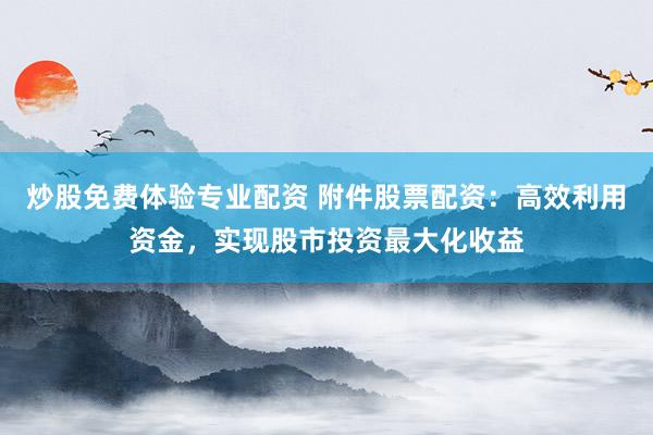 炒股免费体验专业配资 附件股票配资：高效利用资金，实现股市投资最大化收益