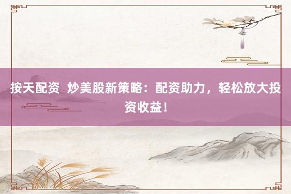 按天配资  炒美股新策略：配资助力，轻松放大投资收益！