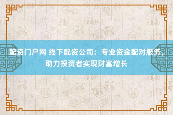 配资门户网 线下配资公司：专业资金配对服务，助力投资者实现财富增长