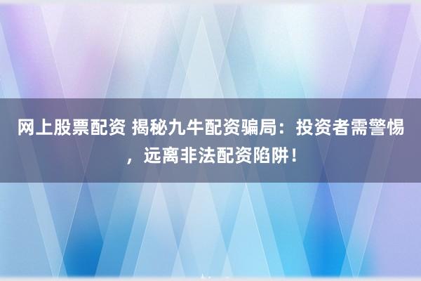 网上股票配资 揭秘九牛配资骗局：投资者需警惕，远离非法配资陷阱！