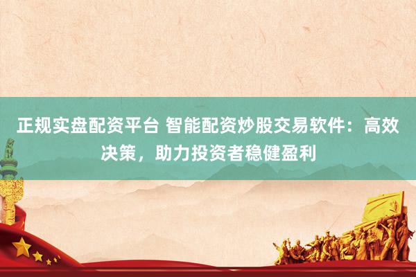 正规实盘配资平台 智能配资炒股交易软件：高效决策，助力投资者稳健盈利
