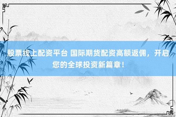 股票线上配资平台 国际期货配资高额返佣，开启您的全球投资新篇章！
