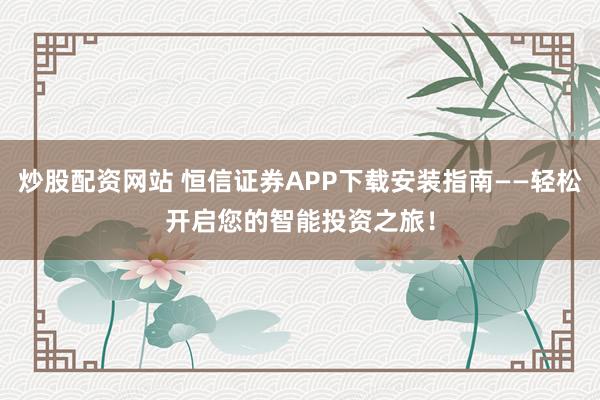 炒股配资网站 恒信证券APP下载安装指南——轻松开启您的智能投资之旅！