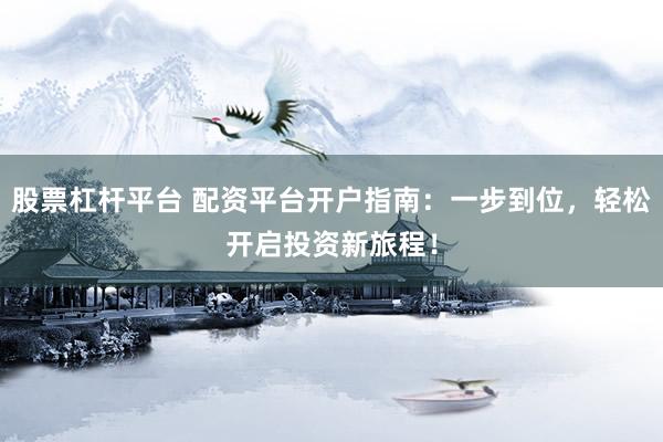 股票杠杆平台 配资平台开户指南：一步到位，轻松开启投资新旅程！