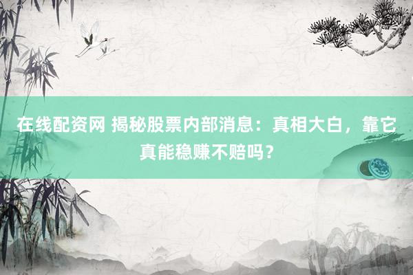在线配资网 揭秘股票内部消息：真相大白，靠它真能稳赚不赔吗？