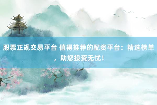 股票正规交易平台 值得推荐的配资平台：精选榜单，助您投资无忧！