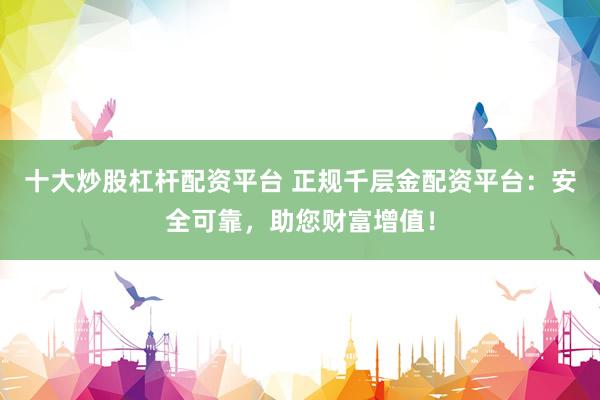 十大炒股杠杆配资平台 正规千层金配资平台：安全可靠，助您财富增值！