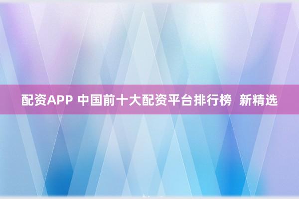 配资APP 中国前十大配资平台排行榜  新精选