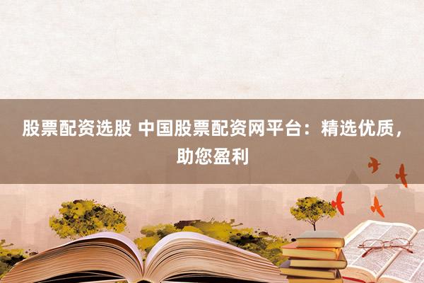 股票配资选股 中国股票配资网平台：精选优质，助您盈利