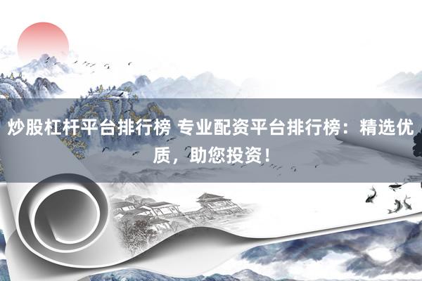 炒股杠杆平台排行榜 专业配资平台排行榜：精选优质，助您投资！