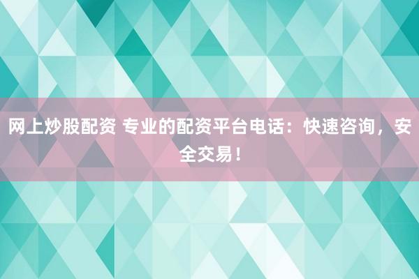 网上炒股配资 专业的配资平台电话：快速咨询，安全交易！