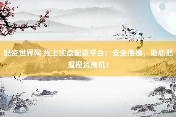 配资世界网 线上实盘配资平台：安全便捷，助您把握投资良机！