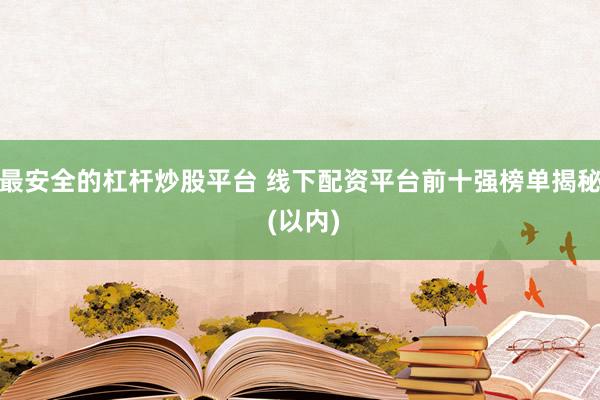 最安全的杠杆炒股平台 线下配资平台前十强榜单揭秘 (以内)