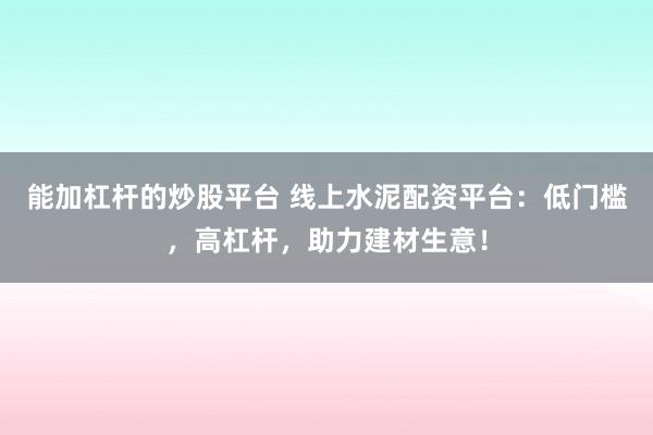 能加杠杆的炒股平台 线上水泥配资平台：低门槛，高杠杆，助力建材生意！