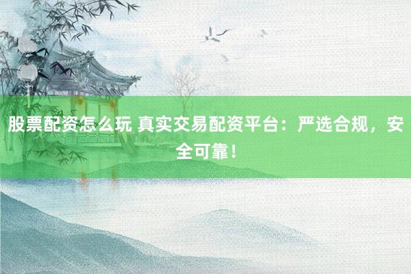 股票配资怎么玩 真实交易配资平台：严选合规，安全可靠！